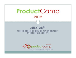 JULY 28TH
ProductCamp
2012
JULY 28
TED ROGERS SCHOOL OF MANAGEMENT,
RYERSON UNIVERSITY
www.productcamptoronto.wordpress.com
 