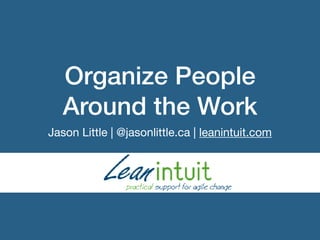 Organize People
Around the Work
Jason Little | @jasonlittle.ca | leanintuit.com
 