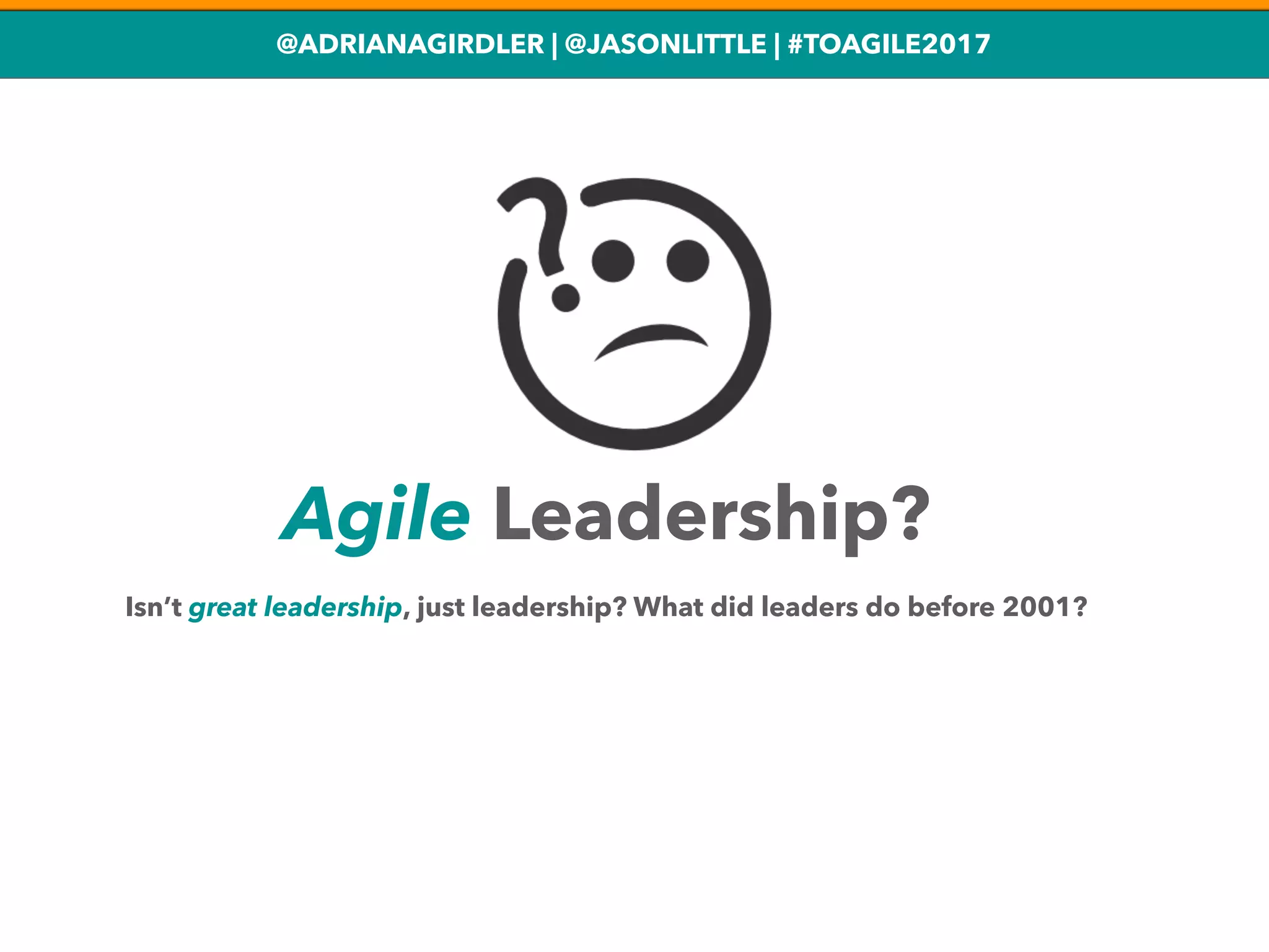 @ADRIANAGIRDLER | @JASONLITTLE | #TOAGILE2017
Agile Leadership?
Isn’t great leadership, just leadership? What did leaders do before 2001?
 