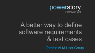A better way to define
software requirements
& test cases
powerstory
For PowerPoint
Toronto ALM User Group
 
