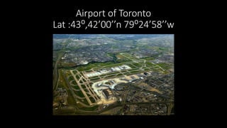 Airport of Toronto
Lat :43⁰,42’00’’n 79⁰24’58’’w
 