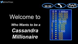 15
14
13
12
11
10
9
8
7
6
5
4
3
2
1
1 Million
500,000
250,000
125,000
64,000
32,000
16,000
8,000
4,000
2,000
1,000
500
300
200
100
Welcome to
Who Wants to be a
Cassandra
Millionaire
50:50
@VictorFAnjos
 