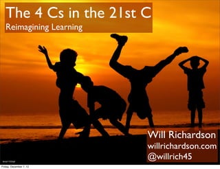 The 4 Cs in the 21st C
    Reimagining Learning




                           Will Richardson
                           willrichardson.com
 bit.ly/11G2nJd
                           @willrich45
Friday, December 7, 12
 