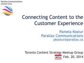 Parallax Communications
Content first.

Connecting Content to the
Customer Experience
Pamela Kostur
Parallax Communications
pkostur@parallax.ca

Toronto Content Strategy Meetup Group
Feb. 20, 2014

 