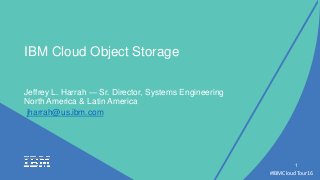 #IBMCloudTour16
1
IBM Cloud Object Storage
Jeffrey L. Harrah — Sr. Director, Systems Engineering
North America & Latin America
jharrah@us.ibm.com
 