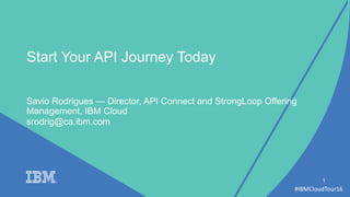 #IBMCloudTour16
Savio Rodrigues — Director, API Connect and StrongLoop Offering
Management, IBM Cloud
1
Start Your API Journey Today
srodrig@ca.ibm.com
 