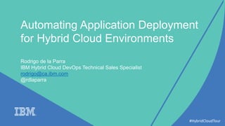 Automating Application Deployment
for Hybrid Cloud Environments
Rodrigo de la Parra
IBM Hybrid Cloud DevOps Technical Sales Specialist
rodrigo@ca.ibm.com
@rdlaparra
#HybridCloudTour
 