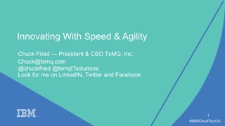 #IBMCloudTour16
Chuck Fried — President & CEO TxMQ, Inc.
1
Innovating With Speed & Agility
Chuck@txmq.com
@chuckfried @txmqITsolutions
Look for me on LinkedIN, Twitter and Facebook
 