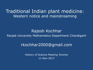 Traditional Indian plant medicine:
Western notice and mainstreaming
Rajesh Kochhar
Panjab University Mathematics Department Chandigarh
rkochhar2000@gmail.com
History of Science Meeting Toronto
11-Nov-2017
 