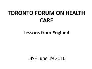 TORONTO FORUM ON HEALTH CARE Lessons from England OISEJune 19 2010 