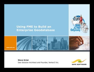 Using FME to Build an                                 2010:
                                                     An FME
Enterprise Geodatabase                             Odyssey




Steve Grisé
Geo Solution Architect and Founder, Vertex3 Inc.
 