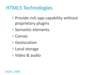 HTML5 Technologies
  › Provide rich app capability without
    proprietary plugins
  › Semantic elements
  › Canvas
  › Geolocation
  › Local storage
  › Video & audio
 