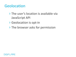 Geolocation
  › The user’s location is available via
    JavaScript API
  › Geolocation is opt-in
  › The browser asks for permission
 