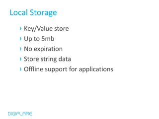 Local Storage
  › Key/Value store
  › Up to 5mb
  › No expiration
  › Store string data
  › Offline support for applications
 