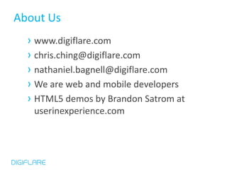 About Us
  › www.digiflare.com
  › chris.ching@digiflare.com
  › nathaniel.bagnell@digiflare.com
  › We are web and mobile developers
  › HTML5 demos by Brandon Satrom at
   userinexperience.com
 