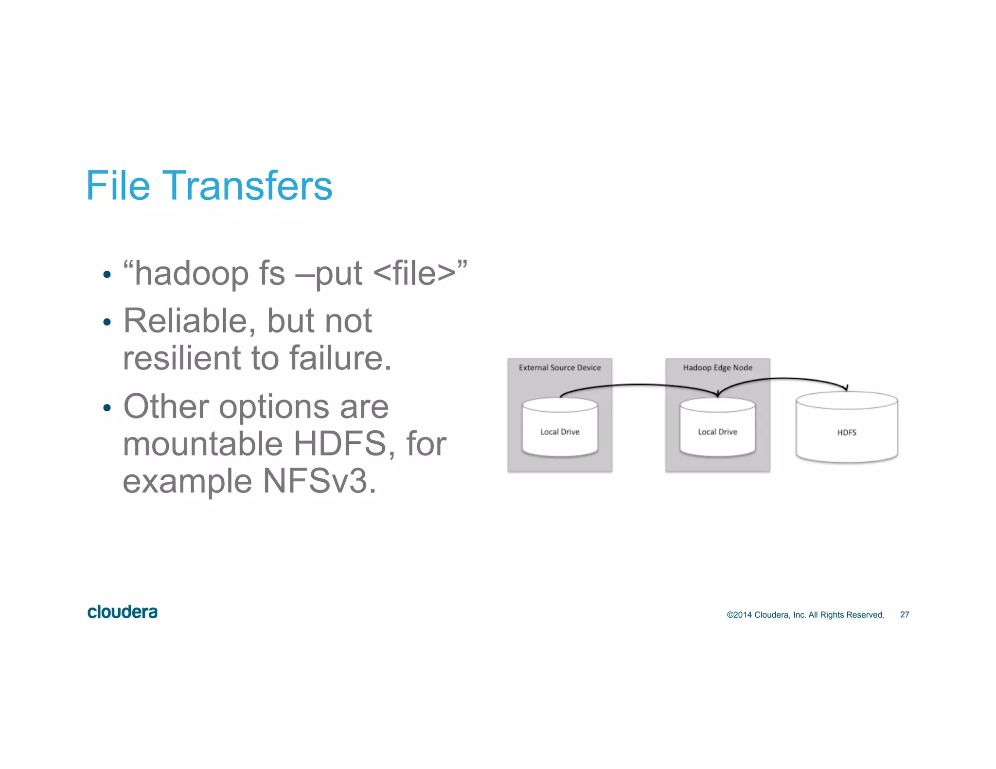 27 File Transfers •  “hadoop fs –put <file>” •  Reliable, but not resilient to failure. •  Other options are mountable HDFS, for example NFSv3. ©2014 Cloudera, Inc. All Rights Reserved. 
