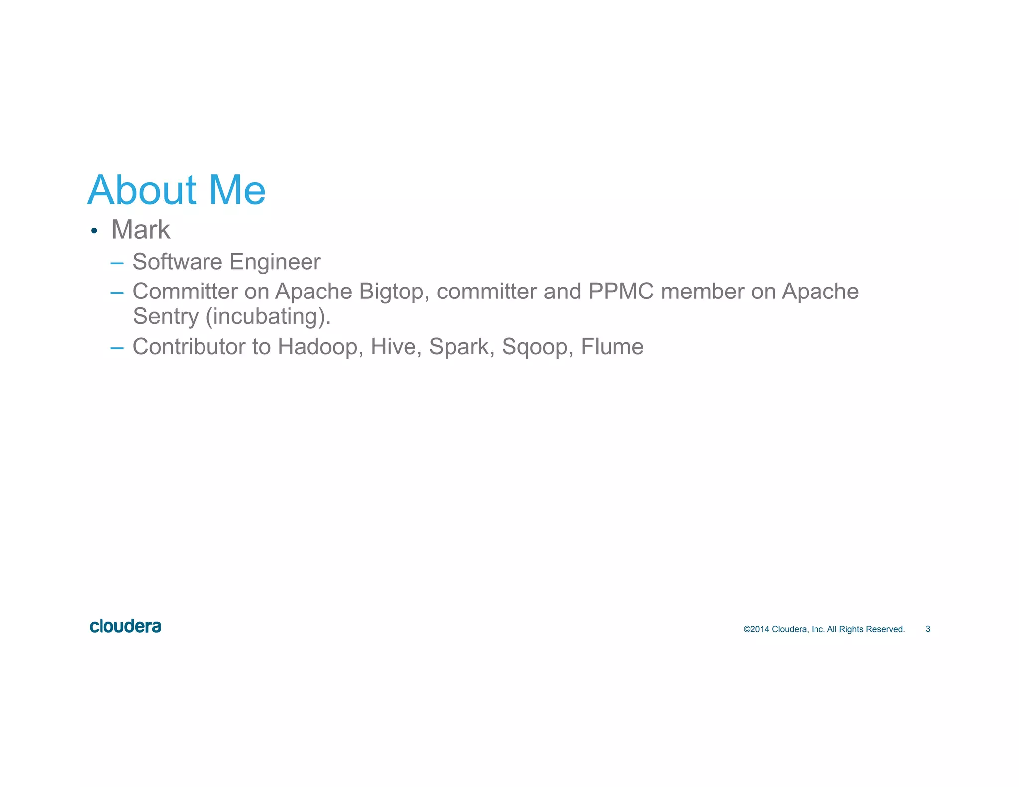 3 About Me •  Mark –  Software Engineer –  Committer on Apache Bigtop, committer and PPMC member on Apache Sentry (incubating). –  Contributor to Hadoop, Hive, Spark, Sqoop, Flume ©2014 Cloudera, Inc. All Rights Reserved. 
