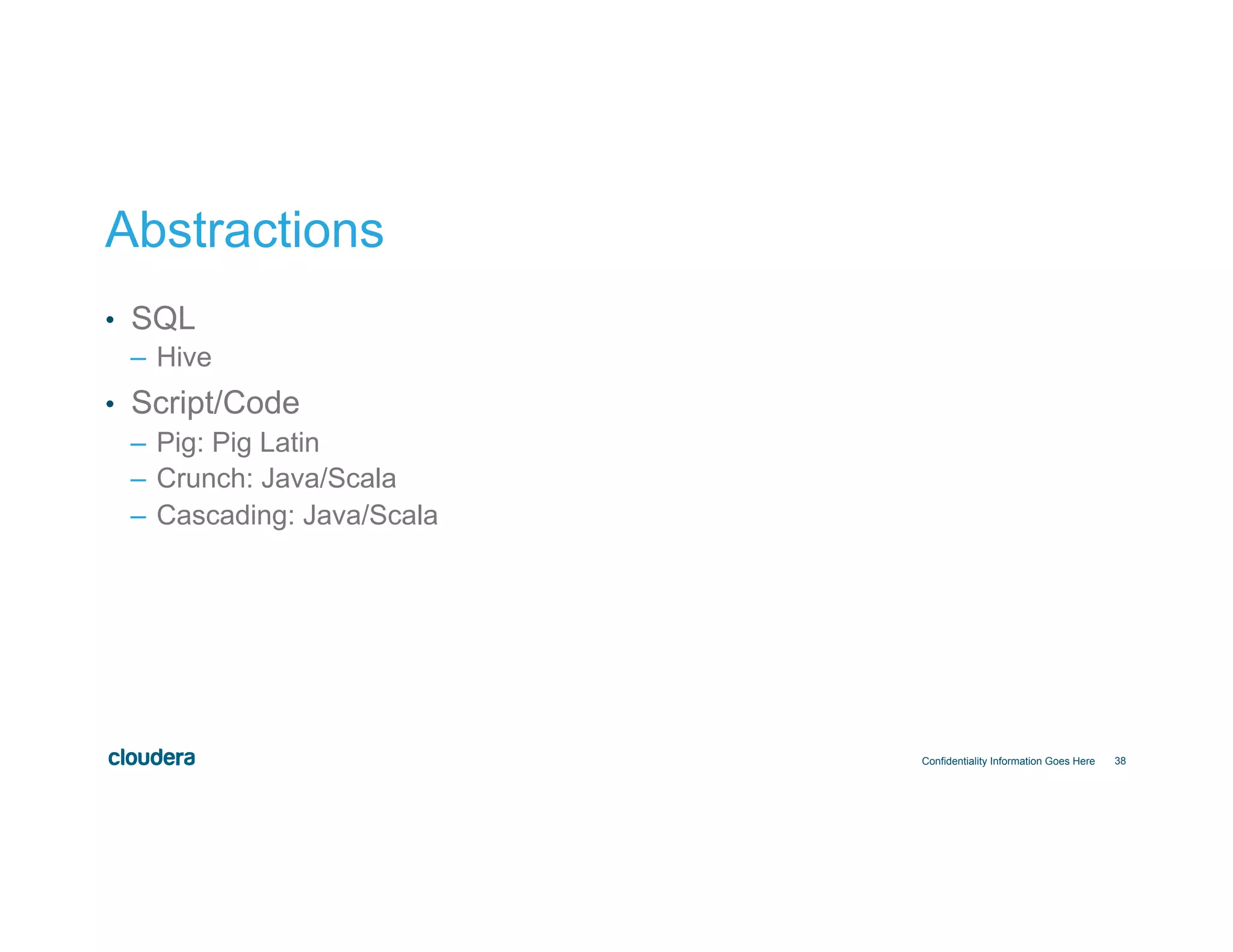 38 Abstractions •  SQL –  Hive •  Script/Code –  Pig: Pig Latin –  Crunch: Java/Scala –  Cascading: Java/Scala Confidentiality Information Goes Here 