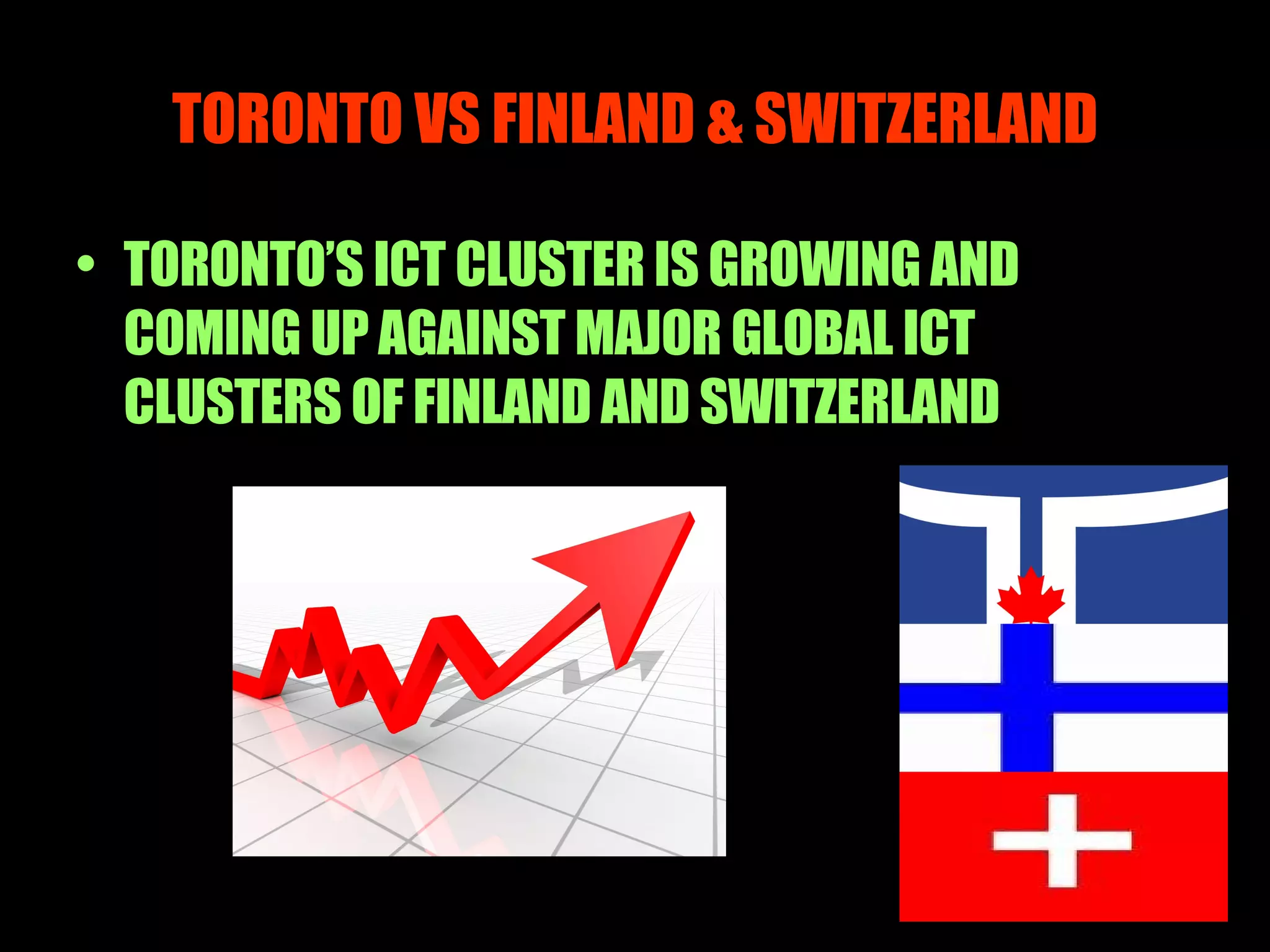 TORONTO VS FINLAND & SWITZERLAND TORONTO’S ICT CLUSTER IS GROWING AND COMING UP AGAINST MAJOR GLOBAL ICT CLUSTERS OF FINLAND AND SWITZERLAND 