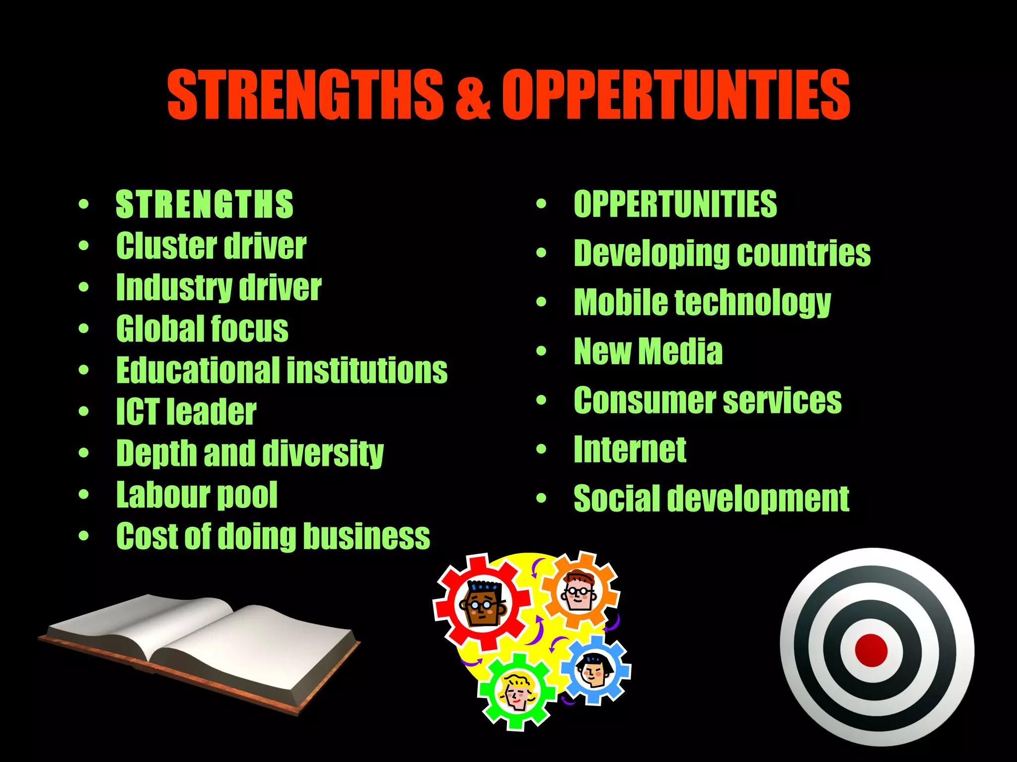 STRENGTHS & OPPERTUNTIES STRENGTHS Cluster driver Industry driver Global focus Educational institutions ICT leader Depth and diversity  Labour pool Cost of doing business OPPERTUNITIES Developing countries Mobile technology New Media Consumer services Internet Social development 