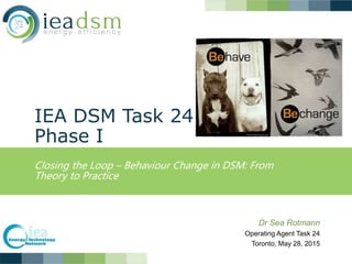 IEA DSM Task 24
Phase I
Closing the Loop – Behaviour Change in DSM: From
Theory to Practice
Dr Sea Rotmann
Operating Agent Task 24
Toronto, May 28, 2015
 
