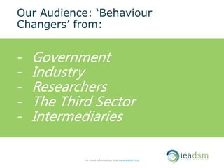 Our Audience: ‘Behaviour
Changers’ from:
- Government
- Industry
- Researchers
- The Third Sector
- Intermediaries
For more information, visit www.ieadsm.org
 