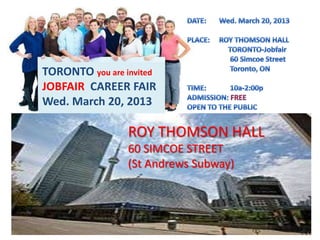 TORONTO you are invited
JOBFAIR CAREER FAIR
Wed. March 20, 2013

                 ROY THOMSON HALL
                 60 SIMCOE STREET
                 (St Andrews Subway)
 