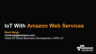 IoT With Amazon Web Services
Mark Relph
markrelp@amazon.com
Head Of Global Business Development, AWS IoT
 