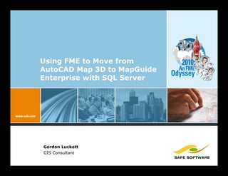 Using FME to Move from          2010:
AutoCAD Map 3D to MapGuide     An FME
                             Odyssey
Enterprise with SQL Server




Gordon Luckett
GIS Consultant
 