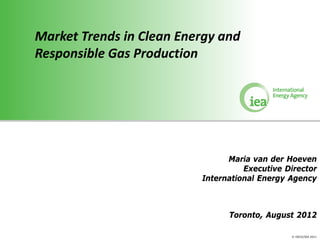 Market Trends in Clean Energy and
Responsible Gas Production




                                Maria van der Hoeven
                                    Executive Director
                          International Energy Agency



                                Toronto, August 2012

                                               © OECD/IEA 2011
 