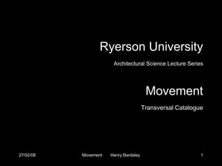 27/02/08 Movement Henry Bardsley 1
Ryerson University
Architectural Science Lecture Series
Movement
Transversal Catalogue
 