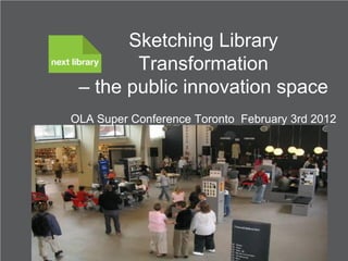 Sketching Library
        Transformation
 – the public innovation space
OLA Super Conference Toronto February 3rd 2012




                   Knud Schulz
          Citizens' and Library Services
 