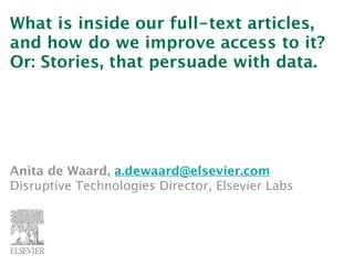 What is inside our full-text articles,
and how do we improve access to it?
Or: Stories, that persuade with data.




Anita de Waard, a.dewaard@elsevier.com
Disruptive Technologies Director, Elsevier Labs
 