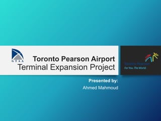 Toronto Pearson Airport
Terminal Expansion Project
Presented by:
Ahmed Mahmoud
 