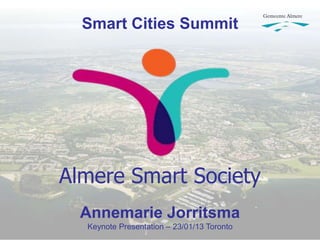 Smart Cities Summit




Almere Smart Society
  Annemarie Jorritsma
  Keynote Presentation – 23/01/13 Toronto
 