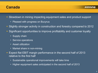Canada
 Slowdown in mining impacting equipment sales and product support
 Pleased with progress on Bucyrus
 Slightly stronger activity in construction and forestry compared to 2012
 Significant opportunities to improve profitability and customer loyalty
 Supply chain
 Service operations
 Asset utilization
 Market share in non-mining
 Expect flat EBIT margin performance in the second half of 2013
relative to the first half
 Sustainable operational improvements will take time
 Higher equipment sales anticipated in the second half of 2013
8
 