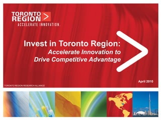 Invest in Toronto Region:
                            Accelerate Innovation to
                       Drive Competitive Advantage


                                                       April 2010
TORONTO REGION RESEARCH ALLIANCE




                                                       www.trra.ca
 