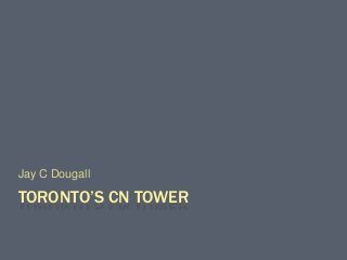 TORONTO’S CN TOWER
Jay C Dougall
 