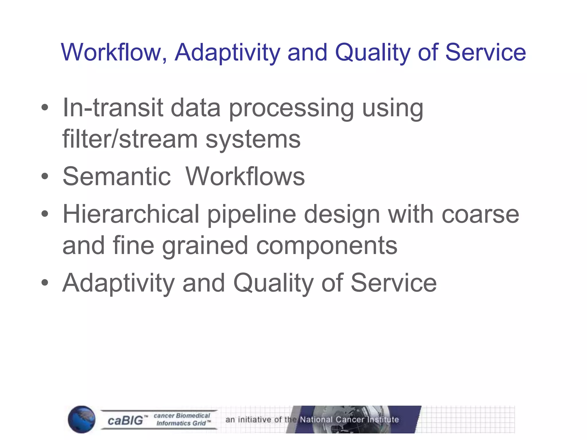 Workflow, Adaptivity and Quality of Service

• In-transit data processing using
  filter/stream systems
• Semantic Workflows
• Hierarchical pipeline design with coarse
  and fine grained components
• Adaptivity and Quality of Service
 