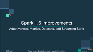 Power of data. Simplicity of design. Speed of innovation.
IBM Spark
 spark.tc
Power of data. Simplicity of design. Speed of innovation.
IBM Spark
 spark.tc
Spark 1.6 Improvements
Adaptiveness, Metrics, Datasets, and Streaming State 
63
 