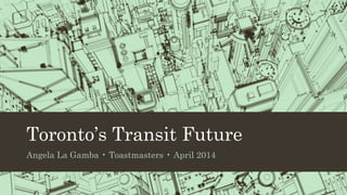 Toronto’s Transit Future
Angela La Gamba • Toastmasters • April 2014
 