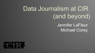 Data Journalism at CIR
(and beyond)
Jennifer LaFleur
Michael Corey
 