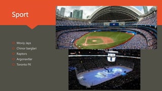 Sport
 Moviy Jays
 Chinor barglari
 Raptors
 Argonavtlar
 Toronto FK
 
