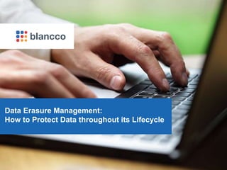 Blancco Proprietary & Confidential. Do Not Copy or Distribute. Copyright © 2017 Blancco Oy Ltd. All rights reserved.
Data Erasure Management:
How to Protect Data throughout its Lifecycle
 