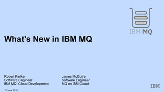 What's New in IBM MQ
Robert Parker James McGuire
Software Engineer Software Engineer
IBM MQ, Cloud Development MQ on IBM Cloud
12 June 2018
 