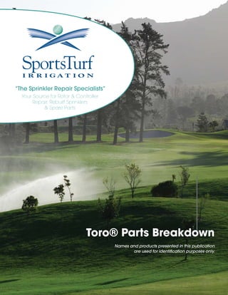 “The Sprinkler Repair Specialists”
Your Source for Rotor & Controller
Repair, Rebuilt Sprinklers
& Spare Parts

Toro® Parts Breakdown
Names and products presented in this publication
are used for identification purposes only.

 