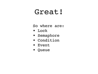 Great!
So where are:
• Lock
• Semaphore
• Condition
• Event
• Queue
 