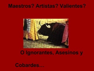Maestros? Artistas? Valientes? O Ignorantes, Asesinos y  Cobardes… 