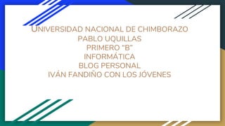 UNIVERSIDAD NACIONAL DE CHIMBORAZO
PABLO UQUILLAS
PRIMERO “B”
INFORMÁTICA
BLOG PERSONAL
IVÁN FANDIÑO CON LOS JÓVENES
 