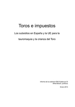 Toros e impuestos
Los subsidios en España y la UE para la
tauromaquia y la crianza del Toro
Informe de la coalición ERC/Catalunya Sí
Alfred Bosch, portavoz
Enero 2013
 